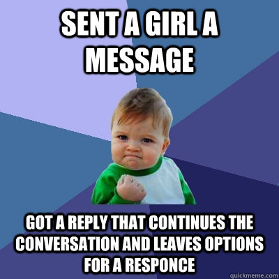 Sent a girl a message Got a reply that continues the conversation and leaves options for a responce  Success Kid
