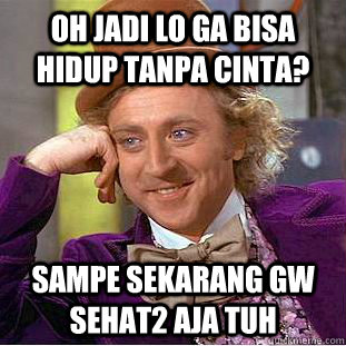 oh jadi lo ga bisa hidup tanpa cinta? sampe sekarang gw sehat2 aja tuh  Condescending Wonka
