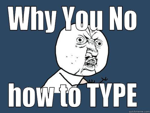 WHY YOU NO HOW TO TYPE Y U No