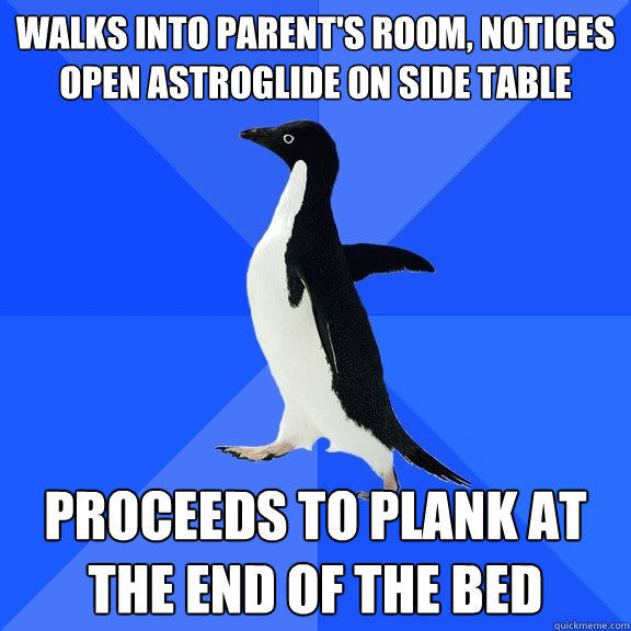 Walks into parent's room, notices open Astroglide on side table proceeds to plank at the end of the bed  Socially Awkward Penguin