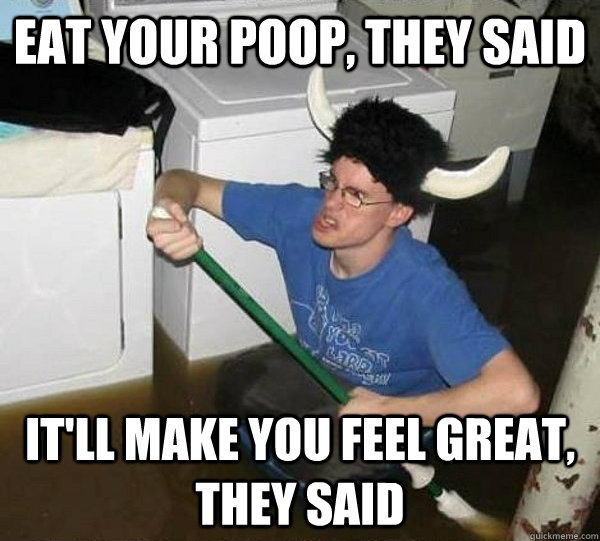 EAT YOUR POOP, THEY SAID IT'LL MAKE YOU FEEL GREAT, THEY SAID  They said