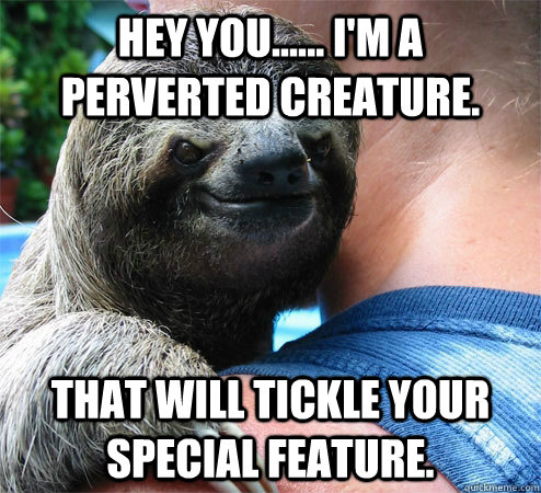 Hey you...... I'm a Perverted creature. That will tickle your special feature.   Suspiciously Evil Sloth