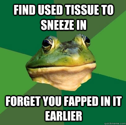 FIND USED TISSUE TO SNEEZE IN FORGET YOU FAPPED IN IT EARLIER  Foul Bachelor Frog