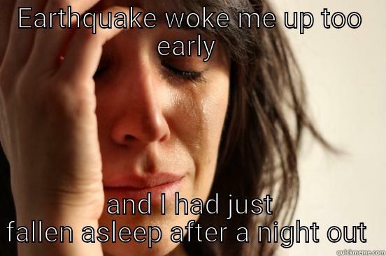 EARTHQUAKE WOKE ME UP TOO EARLY  AND I HAD JUST FALLEN ASLEEP AFTER A NIGHT OUT  First World Problems