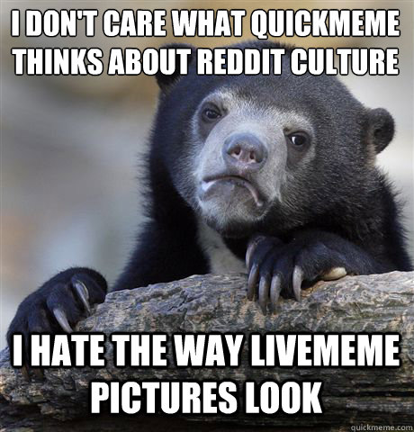 I DON'T CARE WHAT QUICKMEME THINKS ABOUT REDDIT CULTURE I HATE THE WAY LIVEMEME PICTURES LOOK  Confession Bear