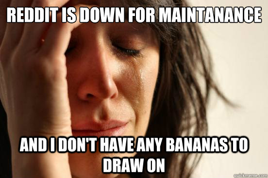 reddit is down for maintanance and i don't have any bananas to draw on  First World Problems