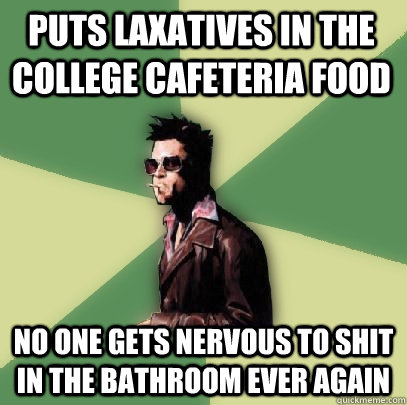 puts laxatives in the college cafeteria food no one gets nervous to shit in the bathroom ever again - puts laxatives in the college cafeteria food no one gets nervous to shit in the bathroom ever again  Helpful Tyler Durden