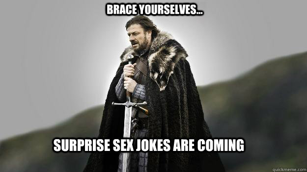 Surprise sex jokes are coming Brace yourselves...  Ned stark winter is coming