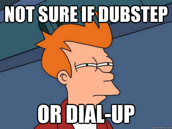 Not sure if Dubstep Or dial-up  Futurama Fry