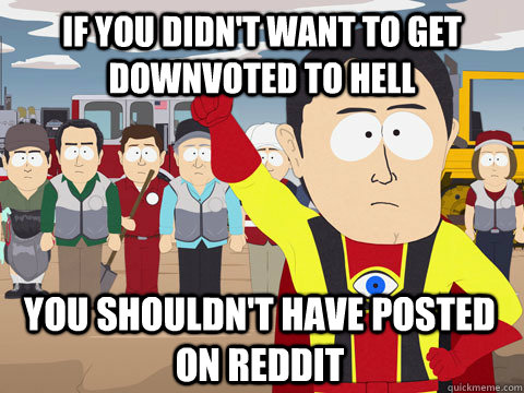 if you didn't want to get downvoted to hell You shouldn't have posted on reddit  Captain Hindsight