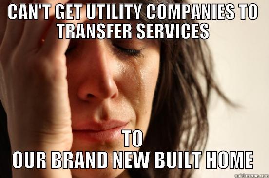 CAN'T GET UTILITY COMPANIES TO TRANSFER SERVICES TO OUR BRAND NEW BUILT HOME First World Problems