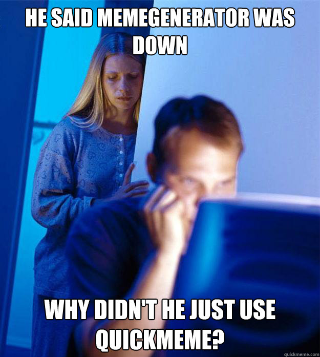 HE SAID MEMEGENERATOR WAS DOWN WHY DIDN'T HE JUST USE QUICKMEME?  Redditors Wife