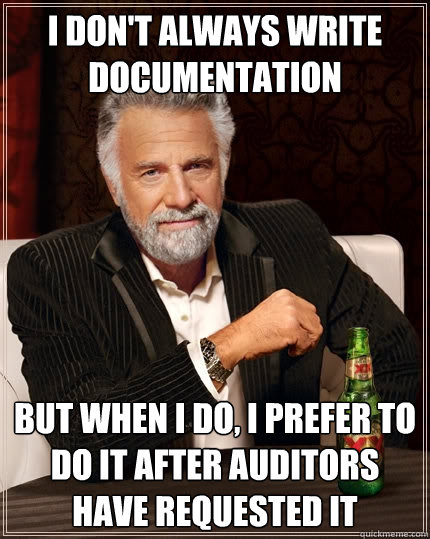 I DON'T ALWAYS WRITE DOCUMENTATION BUT WHEN I DO, I PREFER TO DO IT AFTER AUDITORS HAVE REQUESTED IT  The Most Interesting Man In The World