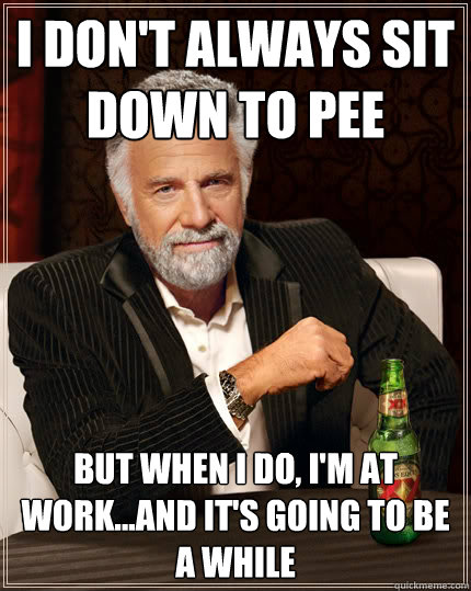 I don't always sit down to pee But when I do, I'm at work...and it's going to be a while  