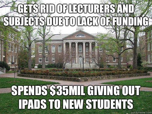 Gets rid of lecturers and subjects due to lack of funding Spends $35mil giving out iPads to new students   Scumbag University