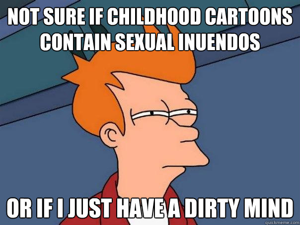 Not sure if childhood cartoons contain sexual inuendos or if I just have a dirty mind  Futurama Fry