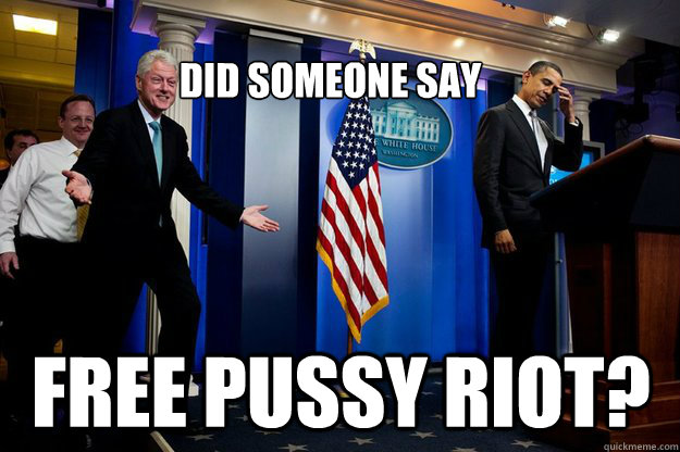 
Did someone say free pussy riot? - 
Did someone say free pussy riot?  Inappropriate Timing Bill Clinton