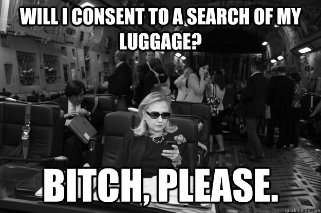 Will I consent to a search of my luggage? Bitch, please.  Badass Hillary