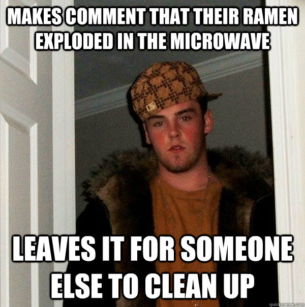 Makes comment that their Ramen exploded in the microwave Leaves it for someone else to clean up - Makes comment that their Ramen exploded in the microwave Leaves it for someone else to clean up  Scumbag Steve