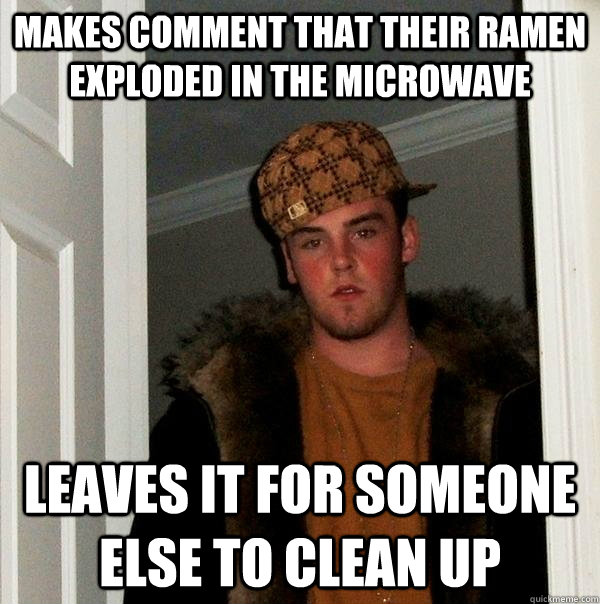 Makes comment that their Ramen exploded in the microwave Leaves it for someone else to clean up  Scumbag Steve