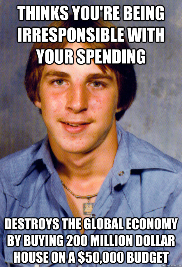 Thinks you're being irresponsible with your spending Destroys the Global economy by buying 200 million dollar house on a $50,000 budget - Thinks you're being irresponsible with your spending Destroys the Global economy by buying 200 million dollar house on a $50,000 budget  Old Economy Steven