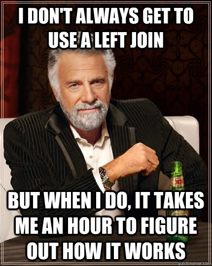 I don't always get to use a left join but when I do, it takes me an hour to figure out how it works - I don't always get to use a left join but when I do, it takes me an hour to figure out how it works  The Most Interesting Man In The World