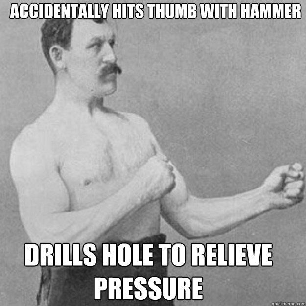 Accidentally hits thumb with hammer drills hole to relieve pressure - Accidentally hits thumb with hammer drills hole to relieve pressure  overly manly man