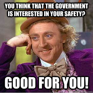 You think that the government is interested in your safety? Good for you!  Condescending Wonka