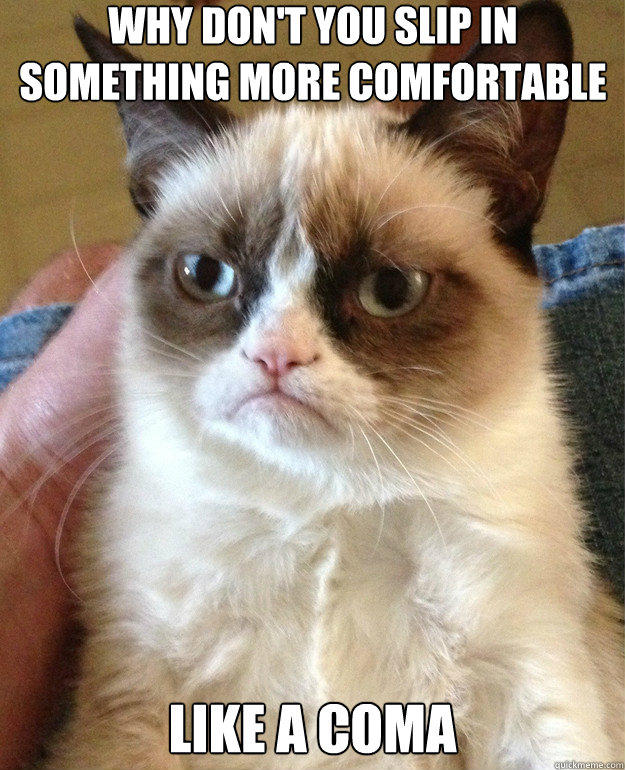 Why don't you slip in something more comfortable
 Like a coma 
 - Why don't you slip in something more comfortable
 Like a coma 
  Grumpy Cat