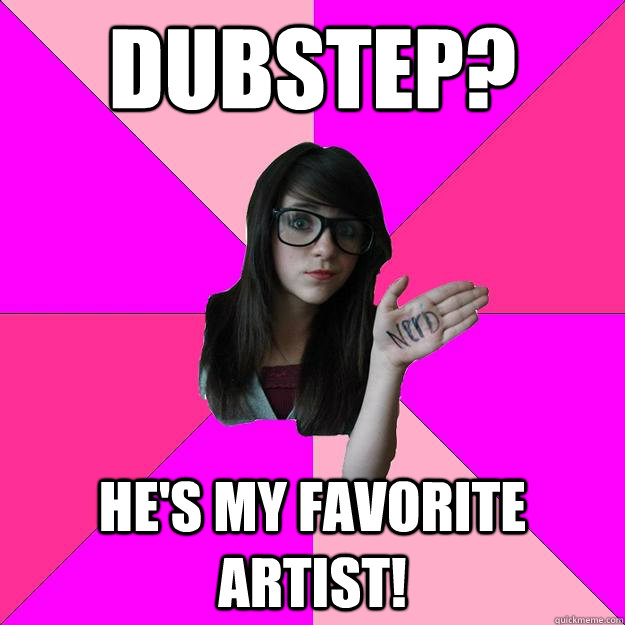 Dubstep? He's my favorite artist!  Idiot Nerd Girl