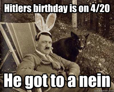 Hitlers birthday is on 4/20 He got to a nein   420 Hitler