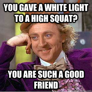 You gave a white light to a high squat? You are such a good friend  Creepy Wonka