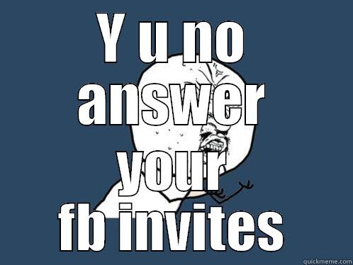 Y U NO ANSWER YOUR FB INVITES Y U No