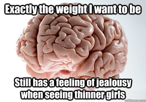 Exactly the weight I want to be Still has a feeling of jealousy when seeing thinner girls   Scumbag Brain