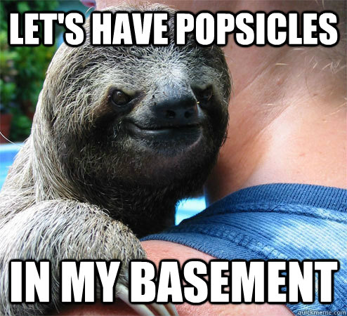Let's have Popsicles  In my basement  Suspiciously Evil Sloth