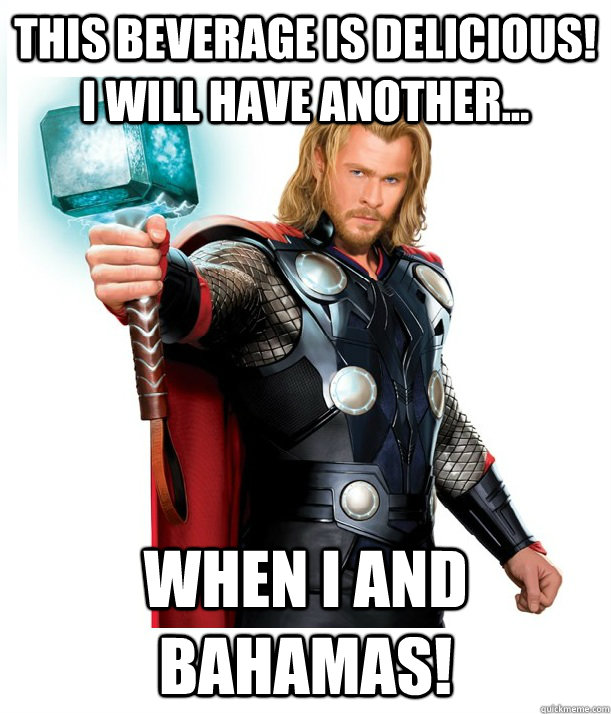 THIS BEVERAGE IS DELICIOUS! I WILL HAVE ANOTHER... WHEN I AND BAHAMAS!  Advice Thor