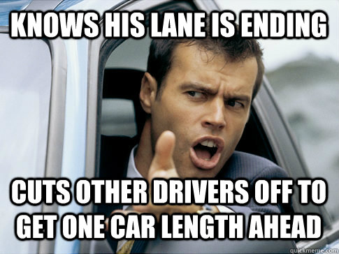 knows his lane is ending cuts other drivers off to get one car length ahead  Asshole driver