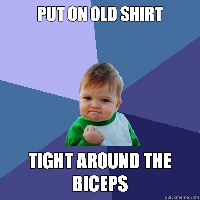 Put on old shirt Tight around the biceps  Success Kid
