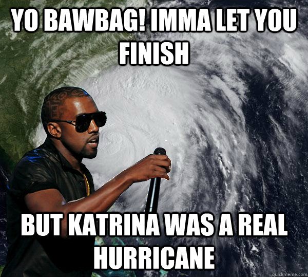 Yo Bawbag! Imma let you finish but katrina was a real hurricane  Hurricane Kanye