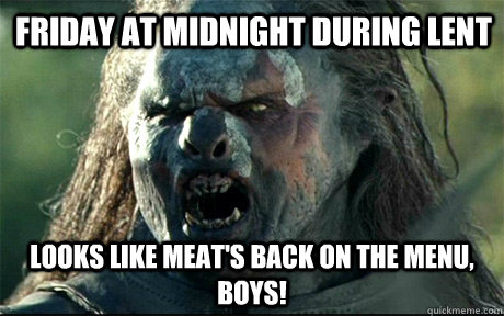 Friday at midnight during lent Looks like meat's back on the menu, boys!  