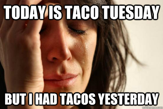 Today is taco Tuesday but I had tacos yesterday  First World Problems