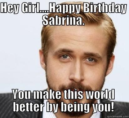 HEY GIRL....HAPPY BIRTHDAY SABRINA. YOU MAKE THIS WORLD BETTER BY BEING YOU! Good Guy Ryan Gosling