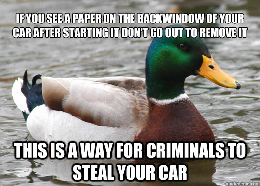 This is a way for criminals to steal your car 
If you see a paper on the backwindow of your car after starting it don't go out to remove it - This is a way for criminals to steal your car 
If you see a paper on the backwindow of your car after starting it don't go out to remove it  Actual Advice Mallard