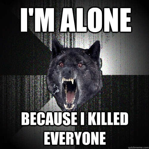 i'm alone because I killed everyone  Insanity Wolf