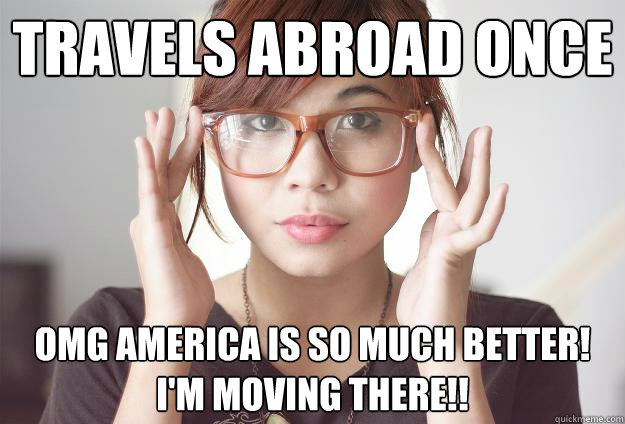 Travels abroad once OMG AMERICA IS SO MUCH BETTER!
I'M MOVING THERE!!  Hispter Traveler