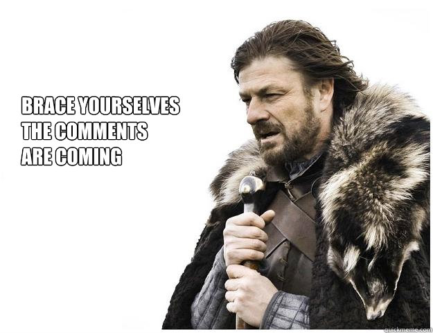 Brace yourselves
the comments
are coming  Imminent Ned