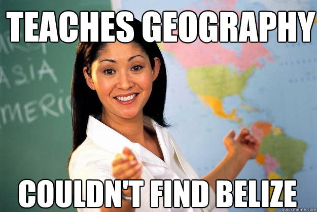 teaches geography couldn't find Belize
  Unhelpful High School Teacher