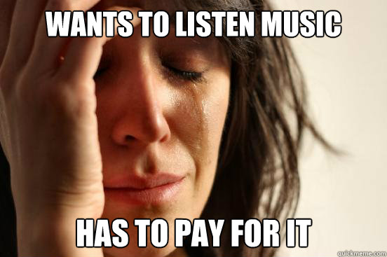 Wants to listen music has to pay for it  First World Problems