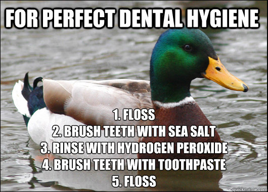 For Perfect dental hygiene 1. Floss
2. Brush teeth with sea salt
3. Rinse with hydrogen peroxide
4. Brush teeth with toothpaste
5. Floss  Actual Advice Mallard