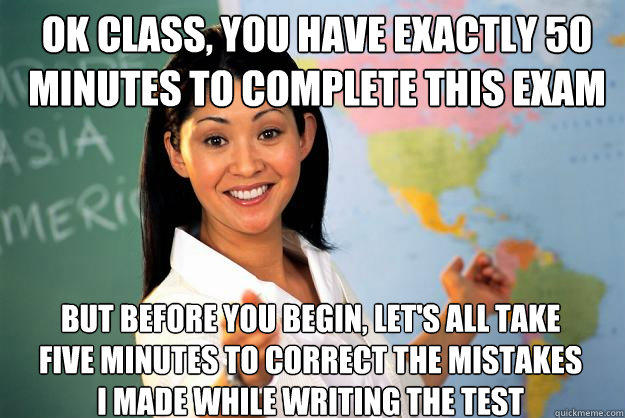 Ok class, you have exactly 50 minutes to complete this exam But before you begin, let's all take five minutes to correct the mistakes I made while writing the test - Ok class, you have exactly 50 minutes to complete this exam But before you begin, let's all take five minutes to correct the mistakes I made while writing the test  Unhelpful High School Teacher